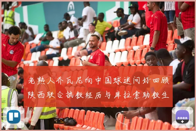 老熟人乔瓦尼向中国球迷问好回顾陕西联合执教经历与库拉索助教生活