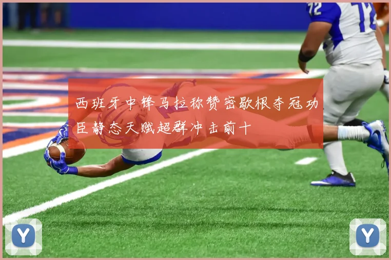 西班牙中锋马拉称赞密歇根夺冠功臣静态天赋超群冲击前十