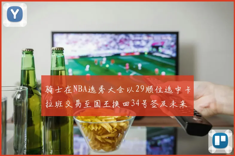 骑士在NBA选秀大会以29顺位选中卡拉班交易至国王换回34号签及未来一轮选秀权