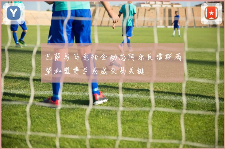巴萨与马竞转会动态阿尔瓦雷斯渴望加盟费兰或成交易关键