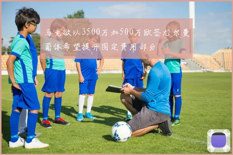 马竞欲以3500万加500万欧签尤尔曼葡体希望提升固定费用部分
