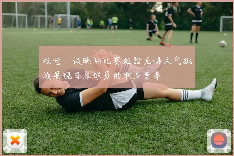 板仓滉谈晚场比赛经验无惧天气挑战展现日本球员的职业素养