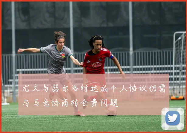 尤文与瑟尔洛特达成个人协议仍需与马竞协商转会费问题