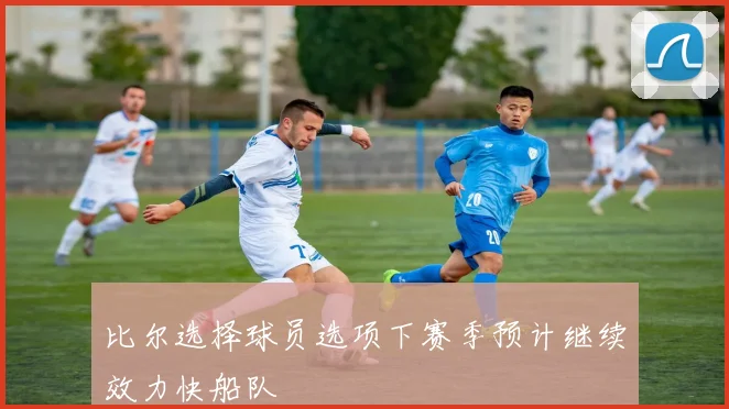 比尔选择球员选项下赛季预计继续效力快船队