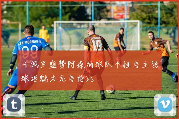 卡佩罗盛赞阿森纳球队个性与主场球迷魅力无与伦比