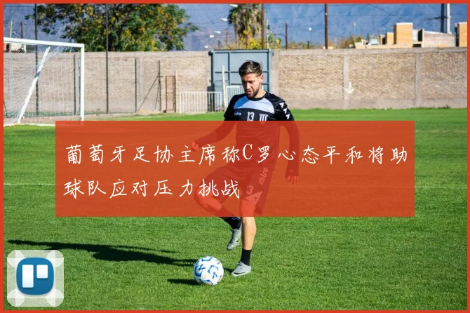 葡萄牙足协主席称C罗心态平和将助球队应对压力挑战