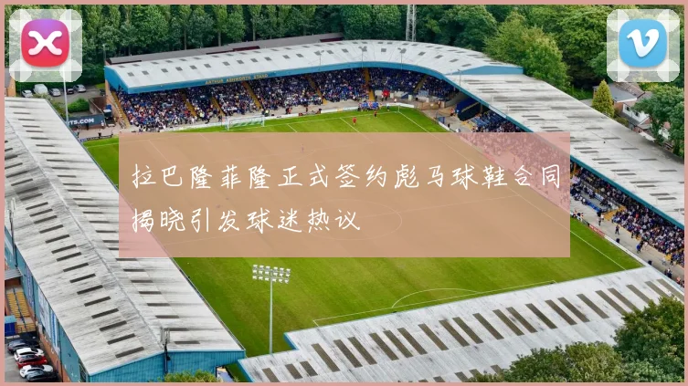 拉巴隆菲隆正式签约彪马球鞋合同揭晓引发球迷热议