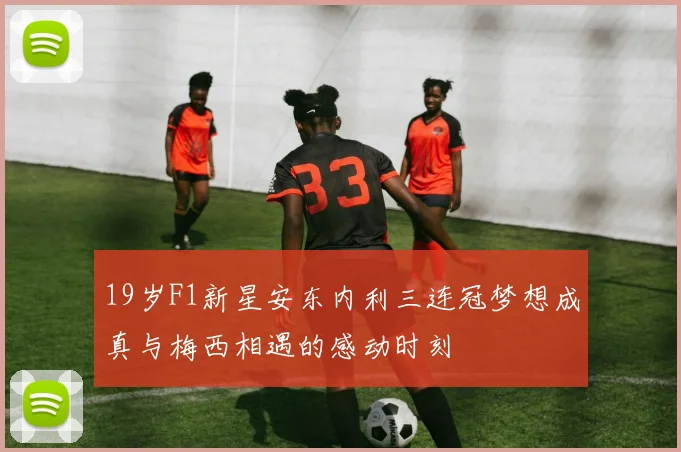 19岁F1新星安东内利三连冠梦想成真与梅西相遇的感动时刻