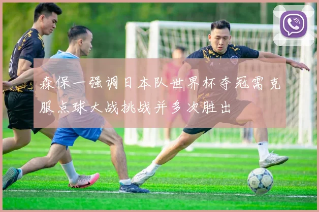森保一强调日本队世界杯夺冠需克服点球大战挑战并多次胜出