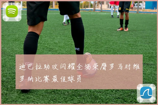 迪巴拉助攻闪耀全场荣膺罗马对维罗纳比赛最佳球员