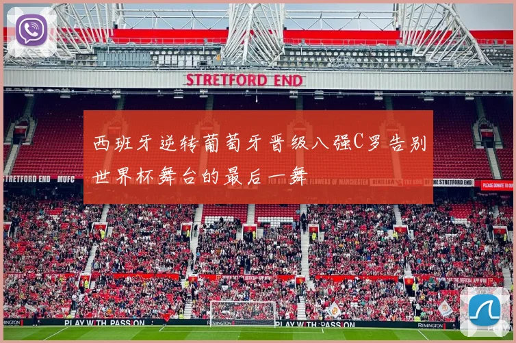 西班牙逆转葡萄牙晋级八强C罗告别世界杯舞台的最后一舞