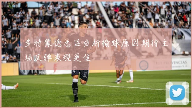 多特蒙德总监分析输球原因期待主场反弹表现更佳