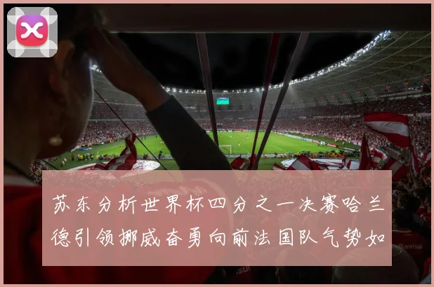 苏东分析世界杯四分之一决赛哈兰德引领挪威奋勇向前法国队气势如虹