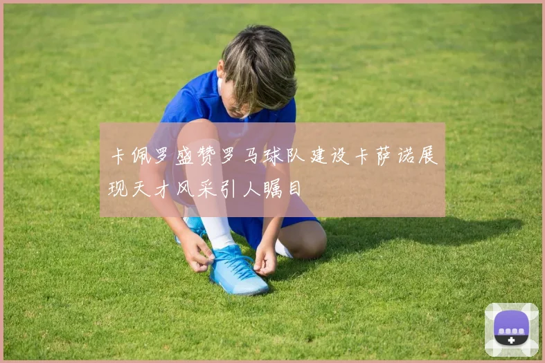 卡佩罗盛赞罗马球队建设卡萨诺展现天才风采引人瞩目