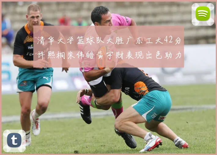清华大学篮球队大胜广东工大42分许熙桐朱伟皓黄宇财表现出色助力胜利