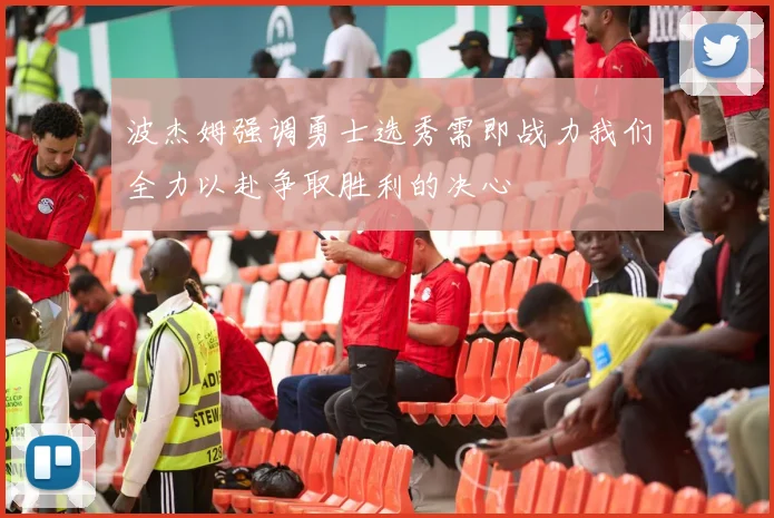 波杰姆强调勇士选秀需即战力我们全力以赴争取胜利的决心