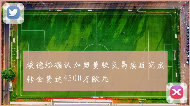 埃德松确认加盟曼联交易接近完成转会费达4500万欧元