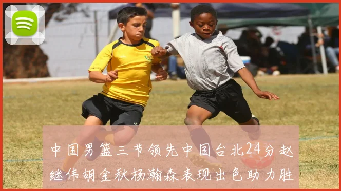 中国男篮三节领先中国台北24分赵继伟胡金秋杨瀚森表现出色助力胜利