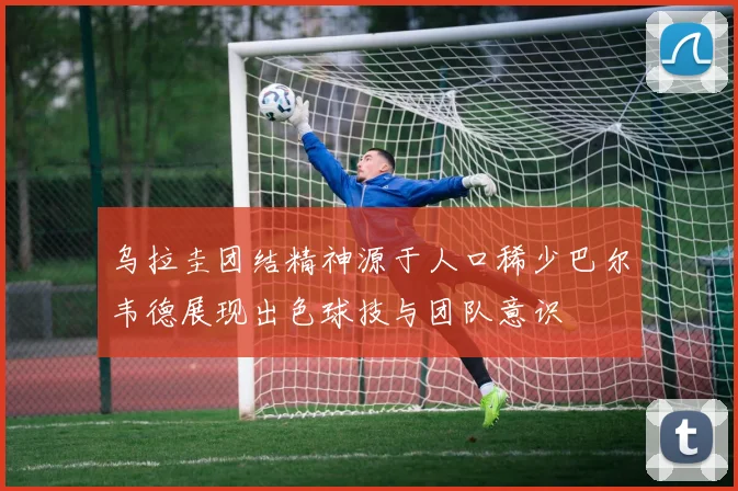 乌拉圭团结精神源于人口稀少巴尔韦德展现出色球技与团队意识