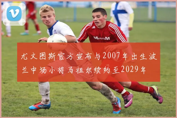 尤文图斯官方宣布与2007年出生波兰中场小将马祖尔续约至2029年