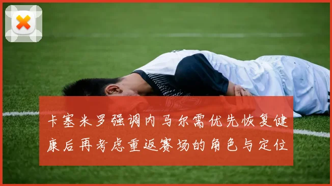 卡塞米罗强调内马尔需优先恢复健康后再考虑重返赛场的角色与定位