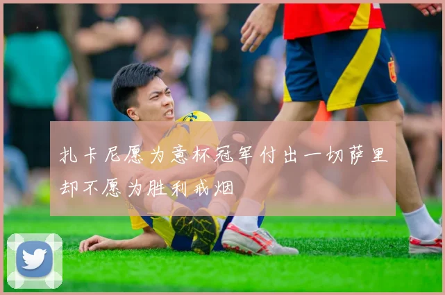 扎卡尼愿为意杯冠军付出一切萨里却不愿为胜利戒烟